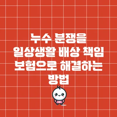 누수 분쟁을 일상생활 배상 책임 보험으로 해결하는 방법