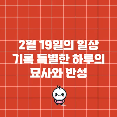 2월 19일의 일상 기록: 특별한 하루의 묘사와 반성